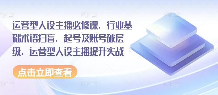 运营型人设主播必修课，行业基础术语扫盲，起号及账号破层级，运营型人设主播提升实战-随风资源网