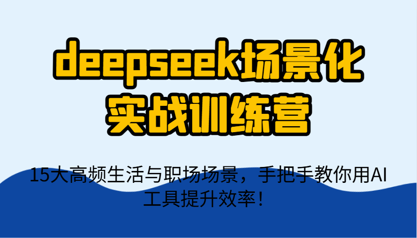 deepseek场景化实战训练营，15大高频生活与职场场景，手把手教你用AI工具提升效率！-随风资源网
