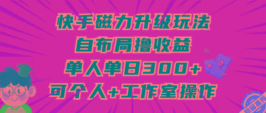 (9368期)快手磁力升级玩法，自布局撸收益，单人单日300+，个人工作室均可操作-随风资源网