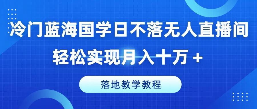冷门蓝海国学日不落无人直播间，轻松实现月入十万+，落地教学教程【揭秘】-随风资源网