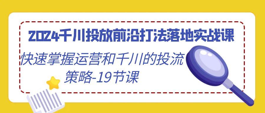2024千川投放前沿打法落地实战课，快速掌握运营和千川的投流策略-19节课-随风资源网