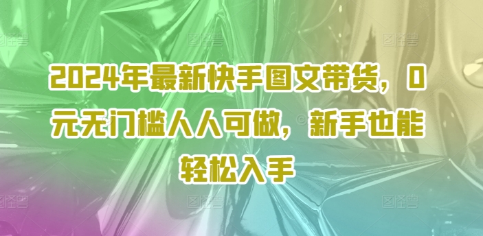 2024年最新快手图文带货，0元无门槛人人可做，新手也能轻松入手-随风资源网