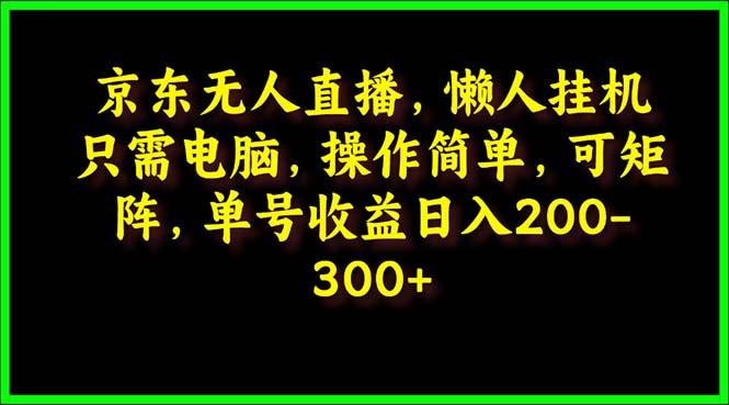 (9973期)京东无人直播，电脑挂机，操作简单，懒人专属，可矩阵操作 单号日入200-300-随风资源网