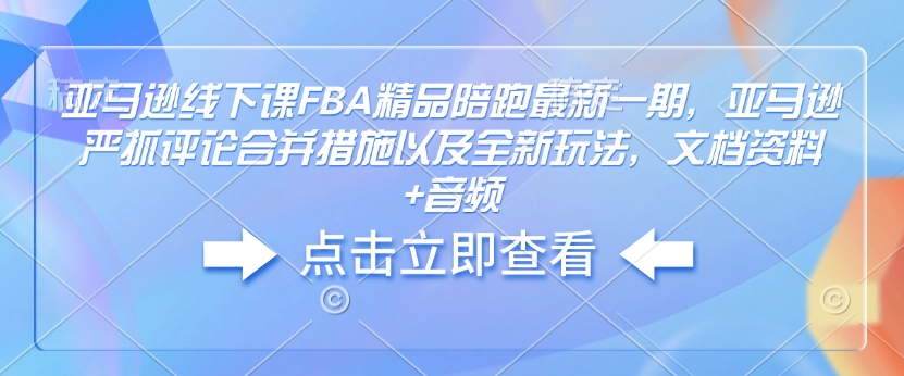 亚马逊线下课FBA精品陪跑最新一期，亚马逊严抓评论合并措施以及全新玩法，文档资料+音频-随风资源网
