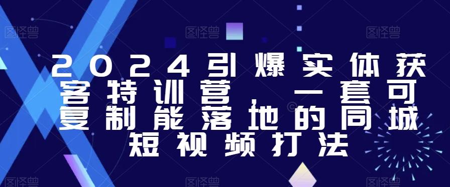 2024引爆实体获客特训营，​一套可复制能落地的同城短视频打法-随风资源网