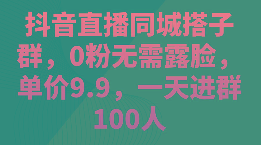 抖音直播同城搭子群，0粉无需露脸，单价9.9，一天进群100人-随风资源网