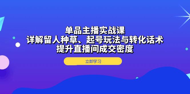 单品主播实战课：详解留人种草、起号玩法与转化话术，提升直播间成交密度-随风资源网