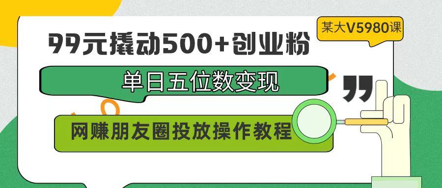 (9534期)99元撬动500+创业粉，单日五位数变现，网赚朋友圈投放操作教程价值5980！-随风资源网
