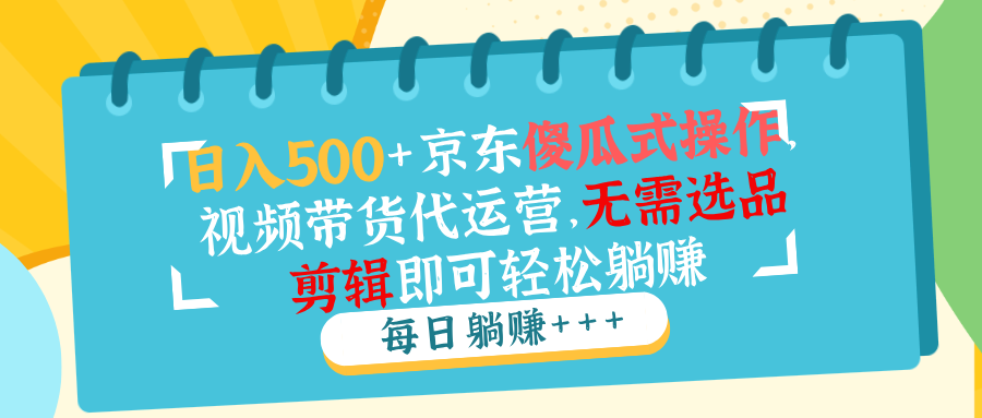 日入500+京东傻瓜式操作，视频带货代运营，无需选品剪辑即可轻松躺赚-随风资源网