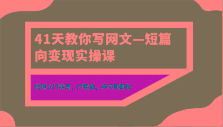 41天教你写网文—短篇向变现实操课，快速入门变现，门槛低，学习周期快-随风资源网