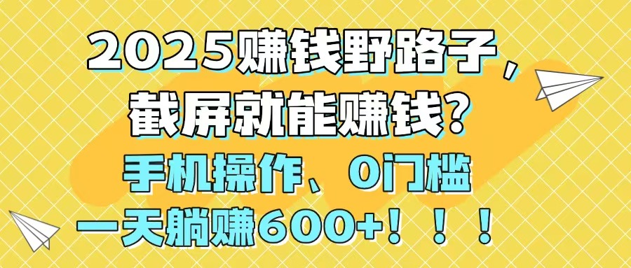 2025赚钱野路子，截屏就能赚钱？手机操作0门槛，一天躺赚600+！！！-随风资源网