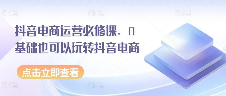 抖音电商运营必修课，0基础也可以玩转抖音电商-随风资源网