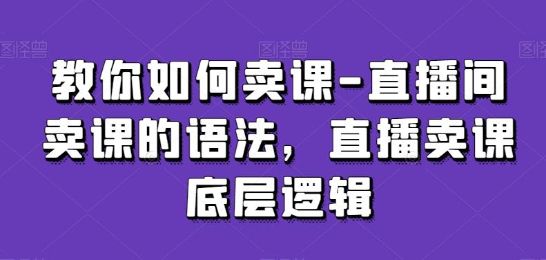教你如何卖课-直播间卖课的语法，直播卖课底层逻辑-随风资源网