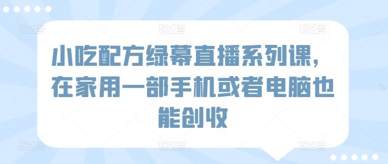 小吃配方绿幕直播系列课，在家用一部手机或者电脑也能创收-随风资源网