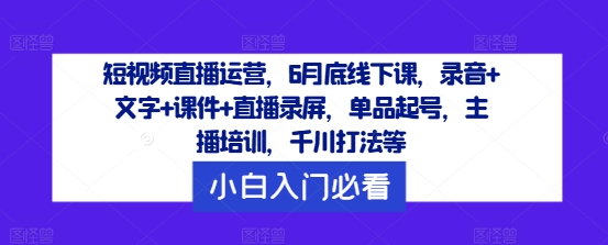 短视频直播运营，6月底线下课，录音+文字+课件+直播录屏，单品起号，主播培训，千川打法等-随风资源网