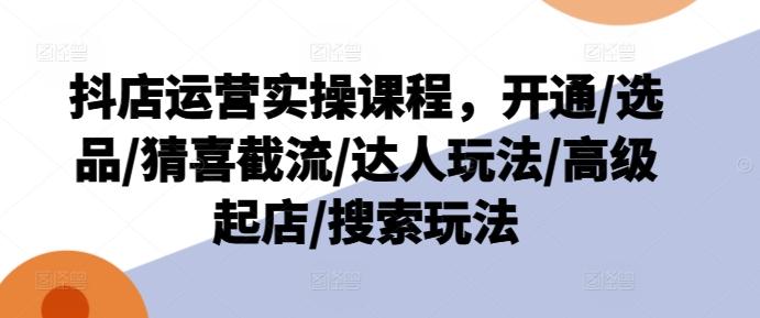 抖店运营实操课程，开通/选品/猜喜截流/达人玩法/高级起店/搜索玩法-随风资源网