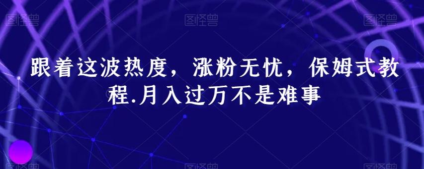 跟着这波热度，涨粉无忧，保姆式教程，月入过万不是难事【揭秘】-随风资源网