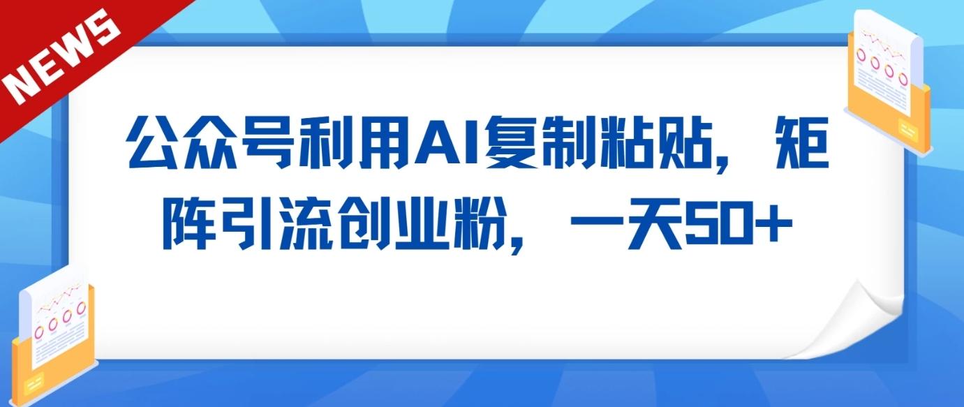 公众号利用AI工具复制粘贴矩阵引流创业粉，一天50+-随风资源网