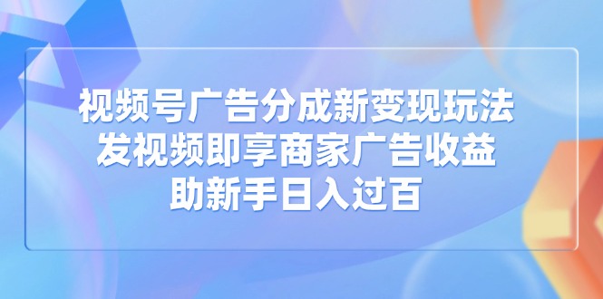 视频号广告分成新变现玩法：发视频即享商家广告收益，助新手日入过百-随风资源网