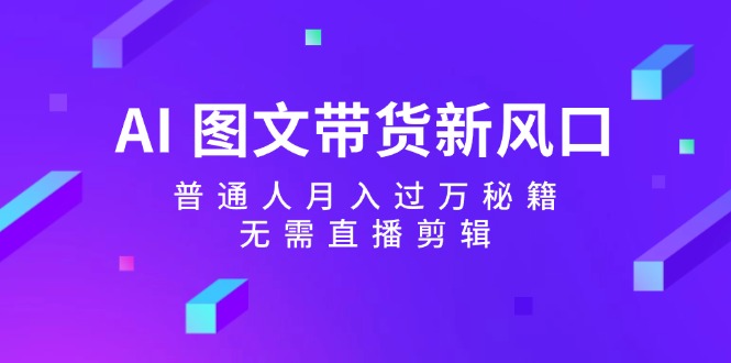 AI图文带货新风口：普通人月入过万秘籍，无需直播剪辑-随风资源网