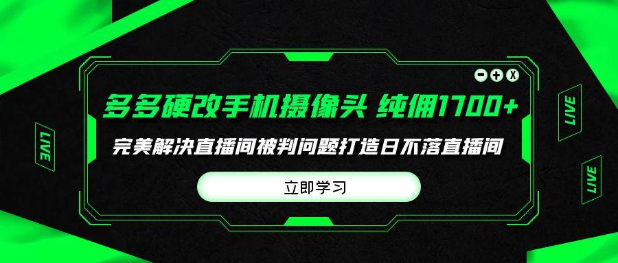 (9987期)多多硬改手机摄像头，单场带货纯佣1700+完美解决直播间被判问题，打造日…-随风资源网