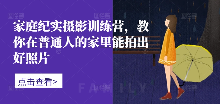 家庭纪实摄影训练营，教你在普通人的家里能拍出好照片-随风资源网