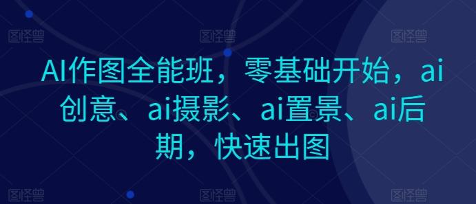 AI作图全能班，零基础开始，ai创意、ai摄影、ai置景、ai后期，快速出图-随风资源网