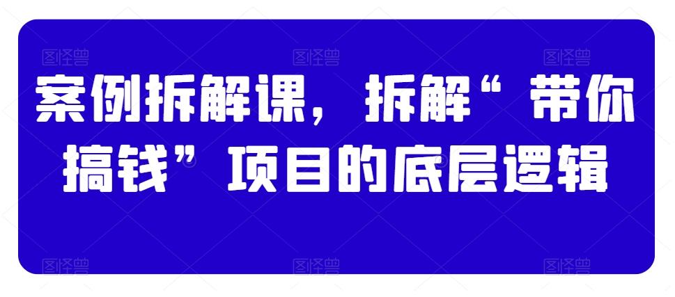 案例拆解课，拆解“带你搞钱”项目的底层逻辑-随风资源网