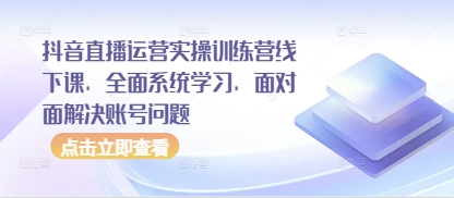 抖音直播运营实操训练营线下课，全面系统学习，面对面解决账号问题-随风资源网