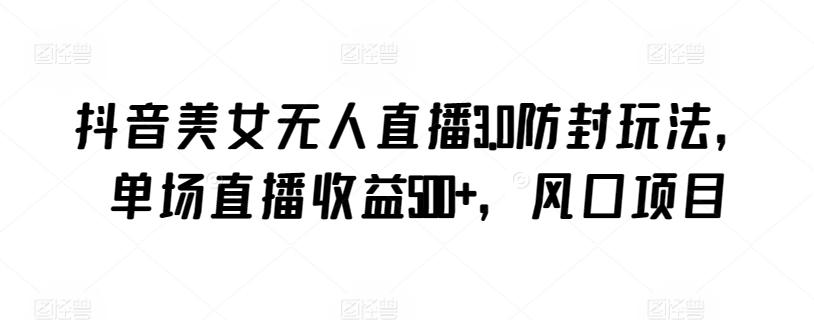 抖音美女无人直播3.0防封玩法，单场直播收益500+，风口项目【揭秘】-随风资源网