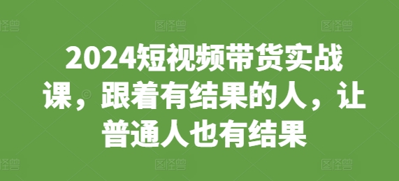 2024短视频带货实战课，跟着有结果的人，让普通人也有结果-随风资源网