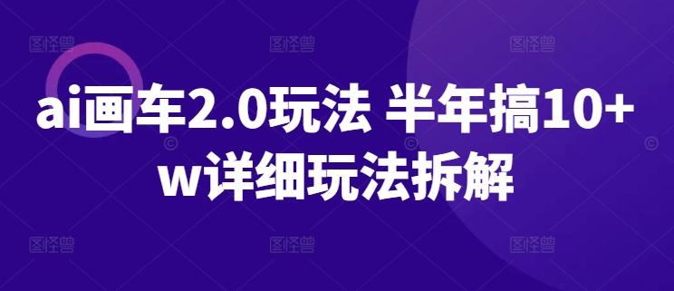 ai画车2.0玩法 半年搞10+w详细玩法拆解【揭秘】-随风资源网