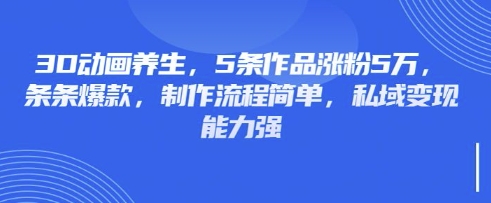 3D动画养生，5条作品涨粉5万，条条爆款，制作流程简单，私域变现能力强-随风资源网