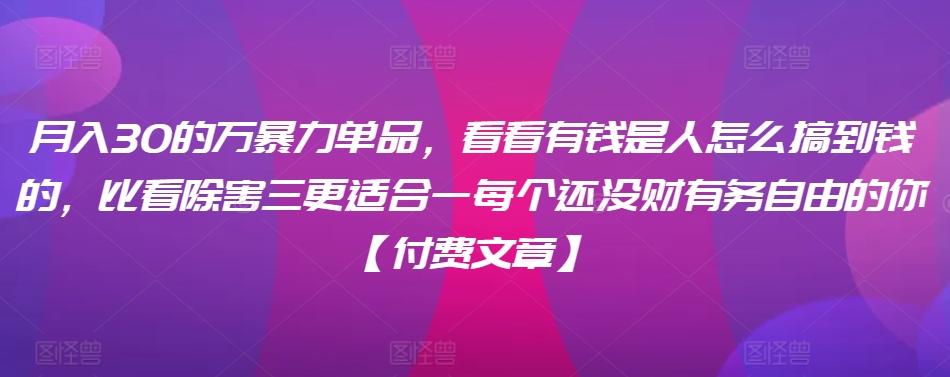 ​月入30‮的万‬暴力单品，​‮看看‬有钱‮是人‬怎么搞到钱的，比看除‮害三‬更适合‮一每‬个还没‮财有‬务自由的你【付费文章】-随风资源网