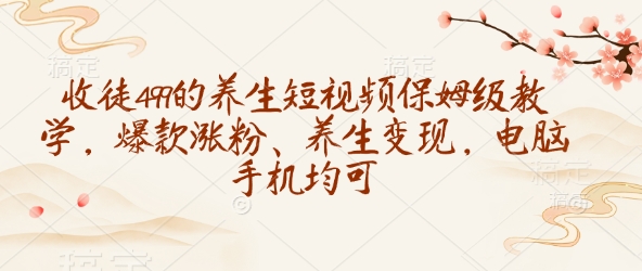 收徒499的养生短视频保姆级教学，爆款涨粉、养生变现，电脑手机均可-随风资源网