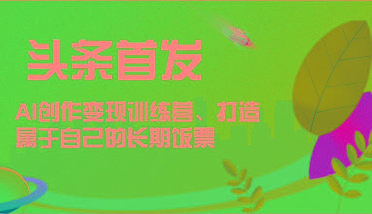 头条首发 AI创作变现训练营，打造属于自己的长期饭票-随风资源网