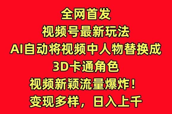 全网首发视频号最新玩法，AI自动将视频中人物替换成3D卡通角色，视频新颖流量爆炸【揭秘】-随风资源网