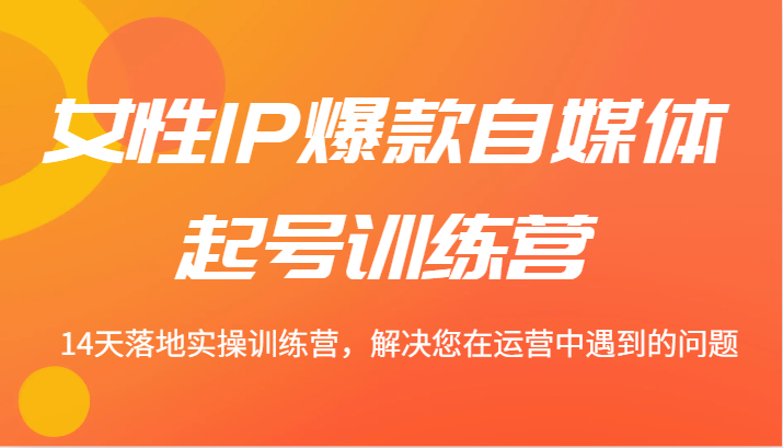 女性IP爆款自媒体起号训练营 14天落地实操训练营，解决您在运营中遇到的问题-随风资源网