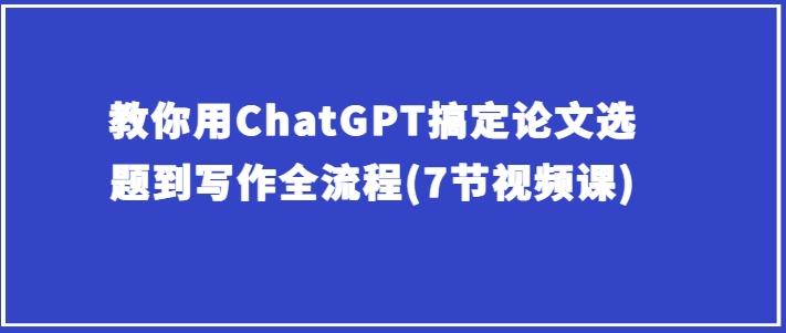 教你用ChatGPT搞定论文选题到写作全流程(7节视频课)-随风资源网