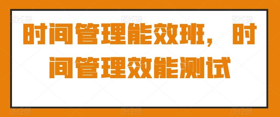 时间管理能效班，时间管理效能测试-随风资源网