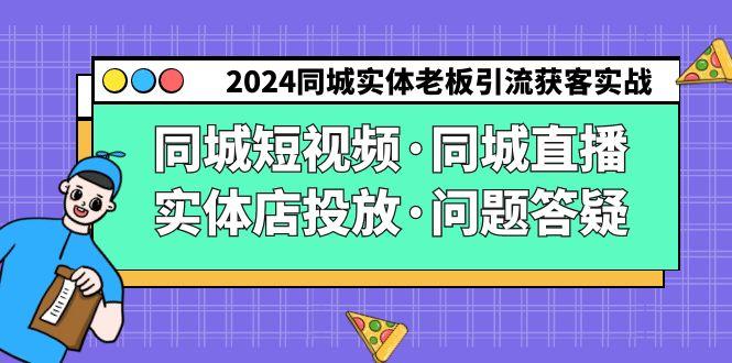 2024同城实体老板引流获客实操同城短视频·同城直播·实体店投放·问题答疑-随风资源网