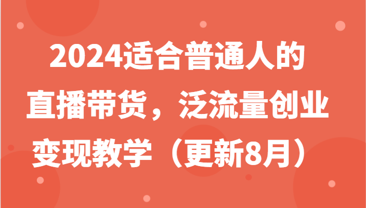 2024适合普通人的直播带货，泛流量创业变现教学(更新8月)-随风资源网