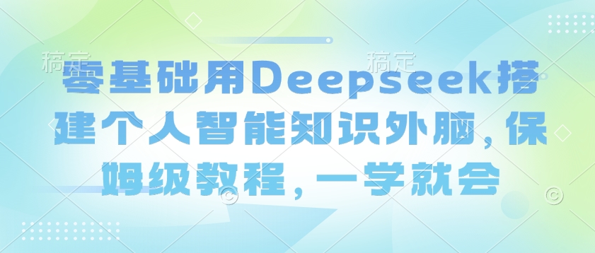 零基础用Deepseek搭建个人智能知识外脑，保姆级教程，一学就会-随风资源网