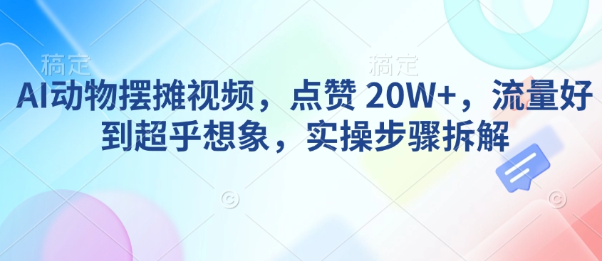 AI动物摆摊视频，点赞 20W+，流量好到超乎想象，实操步骤拆解-随风资源网