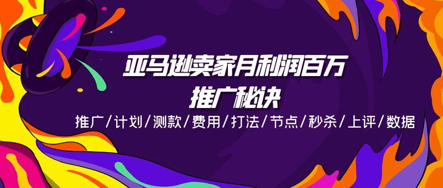 亚马逊卖家月利润百万的推广秘诀，推广/计划/测款/费用/打法/节点/秒杀…-随风资源网