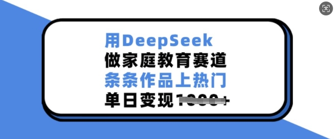 用DeepSeek做家庭教育赛道，条条作品上热门，单日变现多张-随风资源网