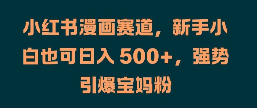 小红书漫画赛道，新手小白也可日入 500+，强势引爆宝妈粉【揭秘】-随风资源网