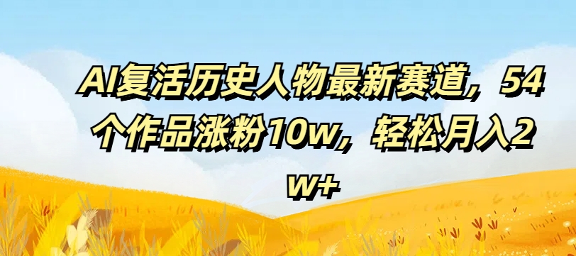 AI复活历史人物最新赛道，54个作品涨粉10w，轻松月入2w+【揭秘】-随风资源网