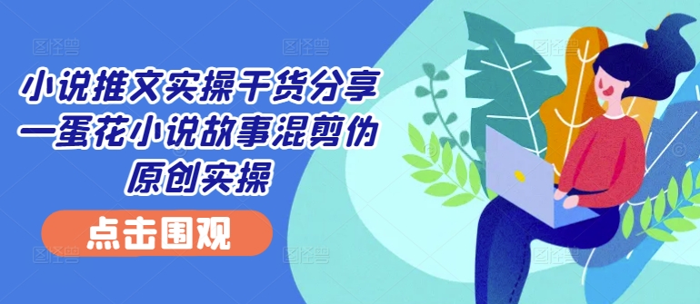小说推文实操干货分享—蛋花小说故事混剪伪原创实操-随风资源网