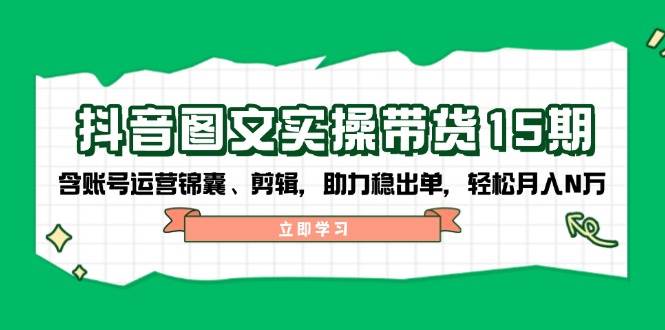 抖音图文带货实操第15期：账号运营锦囊、剪辑，助力稳出单，轻松月入N万-随风资源网